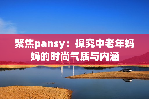 聚焦pansy：探究中老年媽媽的時尚氣質(zhì)與內(nèi)涵