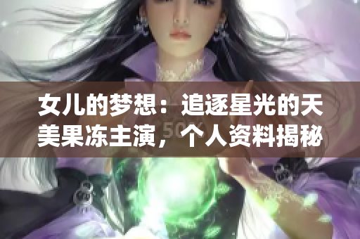 女兒的夢(mèng)想：追逐星光的天美果凍主演，個(gè)人資料揭秘(1)