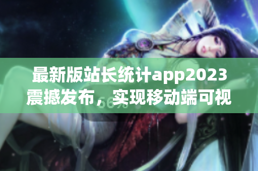 最新版站長統(tǒng)計app2023震撼發(fā)布，實現(xiàn)移動端可視化統(tǒng)計！(1)