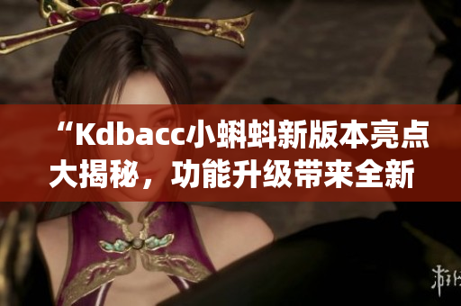 “Kdbacc小蝌蚪新版本亮點大揭秘，功能升級帶來全新體驗”(1)