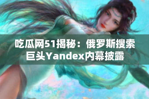 吃瓜網(wǎng)51揭秘：俄羅斯搜索巨頭Yandex內(nèi)幕披露