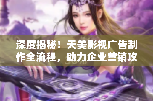 深度揭秘！天美影視廣告制作全流程，助力企業(yè)營銷攻略