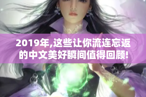 2019年,這些讓你流連忘返的中文美好瞬間值得回顧!