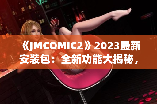 《JMCOMIC2》2023最新安裝包：全新功能大揭秘，不容錯過的亮點一覽(1)