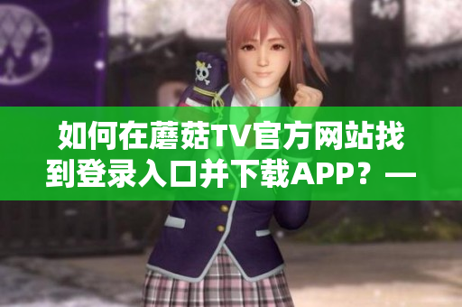 如何在蘑菇TV官方網(wǎng)站找到登錄入口并下載APP？—最全攻略