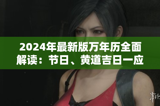 2024年最新版萬(wàn)年歷全面解讀：節(jié)日、黃道吉日一應(yīng)俱全