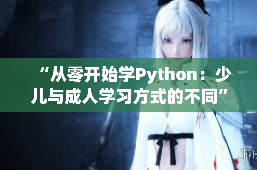 “從零開始學(xué)Python：少兒與成人學(xué)習(xí)方式的不同”