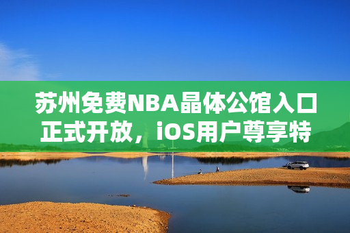 蘇州免費NBA晶體公館入口正式開放，iOS用戶尊享特權(quán)