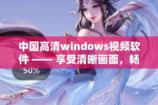 中國高清windows視頻軟件 —— 享受清晰畫面，暢快觀影