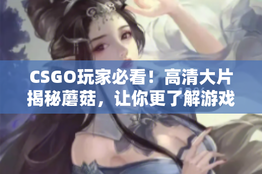 CSGO玩家必看！高清大片揭秘蘑菇，讓你更了解游戲！