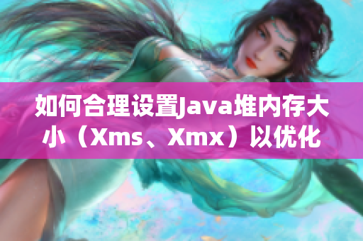 如何合理設(shè)置Java堆內(nèi)存大?。╔ms、Xmx）以優(yōu)化性能