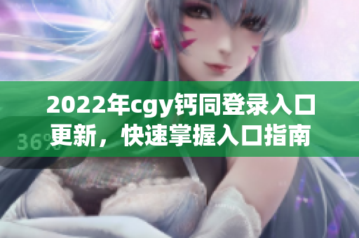 2022年cgy鈣同登錄入口更新，快速掌握入口指南