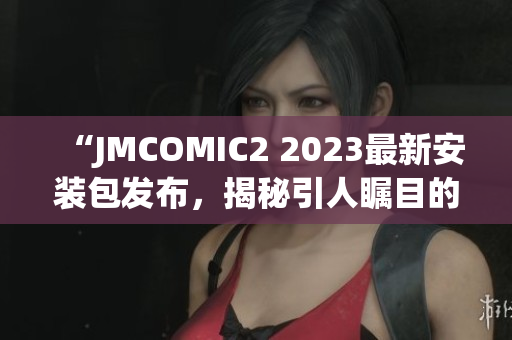 “JMCOMIC2 2023最新安裝包發(fā)布，揭秘引人矚目的亮點！”(1)