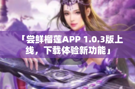 「嘗鮮榴蓮APP 1.0.3版上線，下載體驗(yàn)新功能」