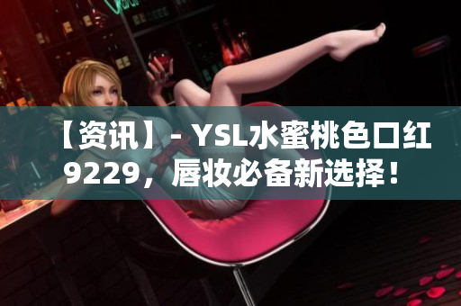 【資訊】- YSL水蜜桃色口紅9229，唇妝必備新選擇！