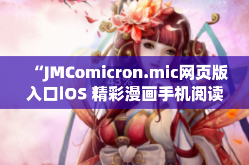 “JMComicron.mic網(wǎng)頁版入口iOS 精彩漫畫手機(jī)閱讀新體驗(yàn)”(1)