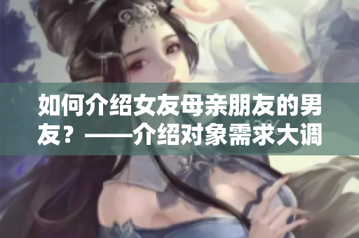 如何介紹女友母親朋友的男友？——介紹對(duì)象需求大調(diào)查