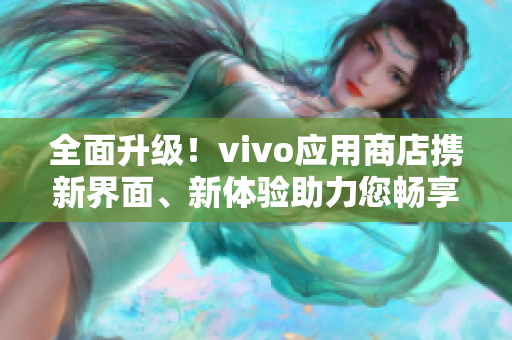 全面升級！vivo應用商店攜新界面、新體驗助力您暢享應用世界