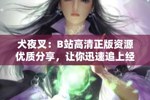 犬夜叉：B站高清正版資源優(yōu)質(zhì)分享，讓你迅速追上經(jīng)典動漫潮流!