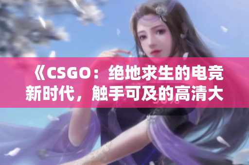 《CSGO：絕地求生的電競新時(shí)代，觸手可及的高清大片！》