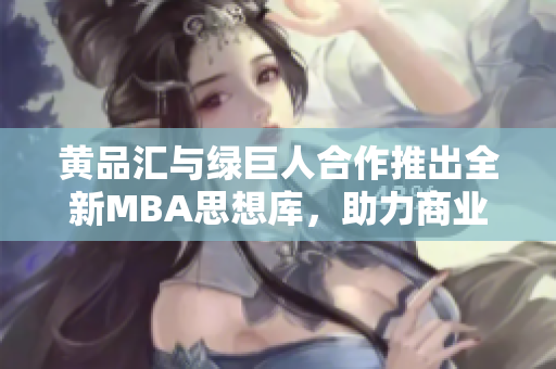 黃品匯與綠巨人合作推出全新MBA思想庫，助力商業(yè)智慧提升