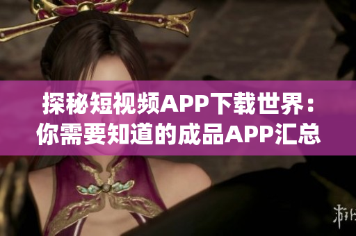 探秘短視頻APP下載世界：你需要知道的成品APP匯總(1)