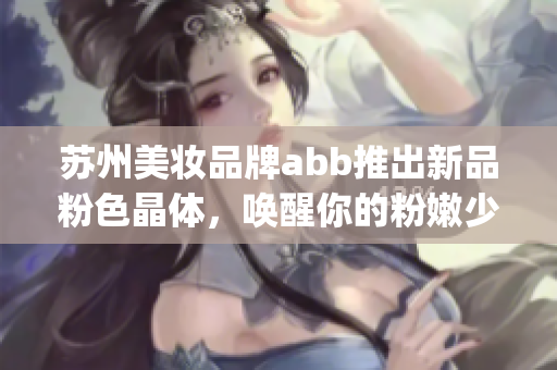 蘇州美妝品牌abb推出新品粉色晶體，喚醒你的粉嫩少女心(1)