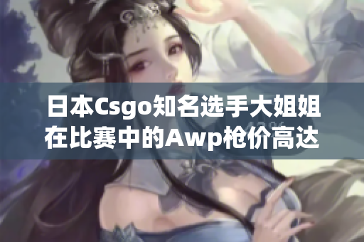 日本Csgo知名選手大姐姐在比賽中的Awp槍價高達多少？