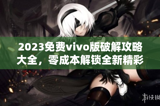 2023免費vivo版破解攻略大全，零成本解鎖全新精彩體驗