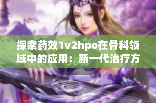 探索藥效1v2hpo在骨科領(lǐng)域中的應(yīng)用：新一代治療方案創(chuàng)新突破