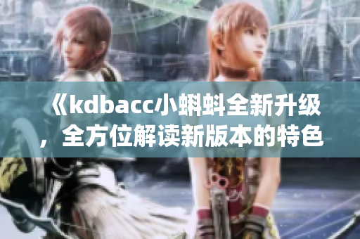 《kdbacc小蝌蚪全新升級，全方位解讀新版本的特色和亮點》(1)