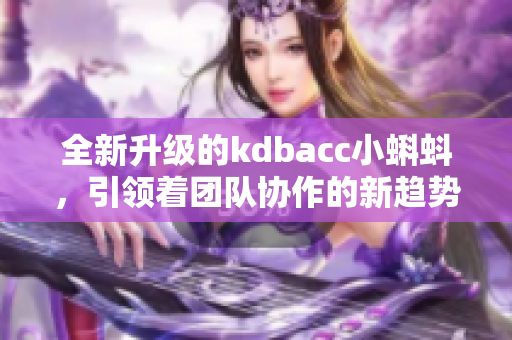 全新升級的kdbacc小蝌蚪，引領(lǐng)著團隊協(xié)作的新趨勢