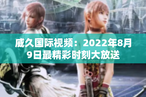 威久國際視頻：2022年8月9日最精彩時刻大放送