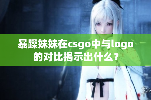 暴躁妹妹在csgo中與logo的對比揭示出什么？