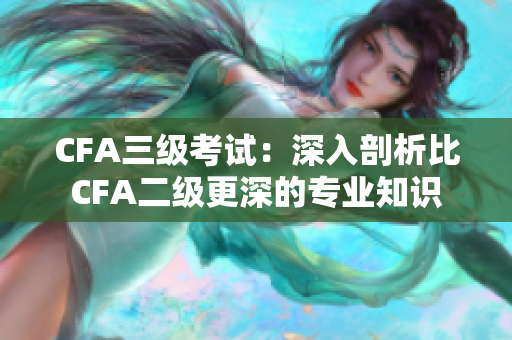 CFA三級考試：深入剖析比CFA二級更深的專業(yè)知識