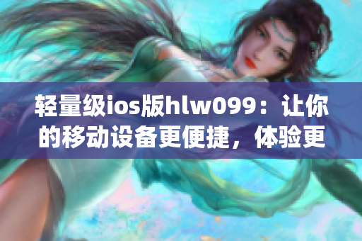 輕量級(jí)ios版hlw099：讓你的移動(dòng)設(shè)備更便捷，體驗(yàn)更舒適(1)