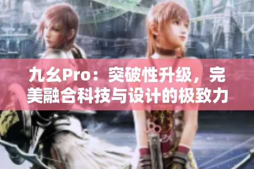 九幺Pro：突破性升級(jí)，完美融合科技與設(shè)計(jì)的極致力作