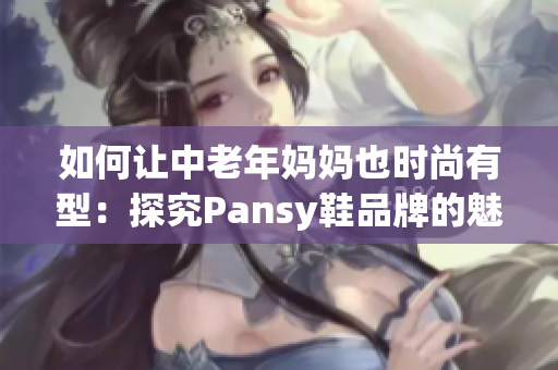 如何讓中老年媽媽也時尚有型：探究Pansy鞋品牌的魅力