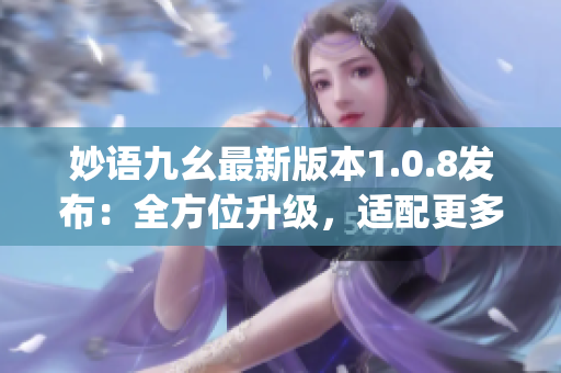 妙語九幺最新版本1.0.8發(fā)布：全方位升級，適配更多設(shè)備(1)