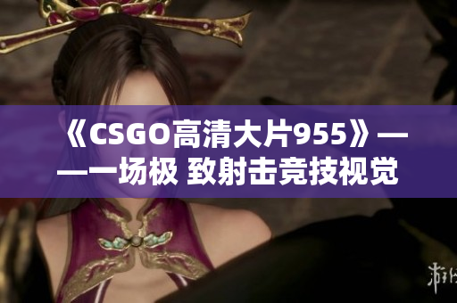 《CSGO高清大片955》——一場極 致射擊競技視覺盛宴