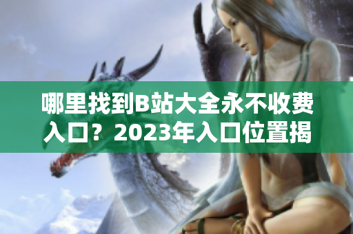 哪里找到B站大全永不收費(fèi)入口？2023年入口位置揭秘