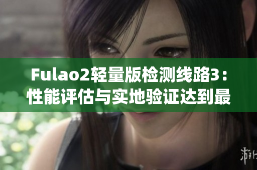 Fulao2輕量版檢測線路3：性能評估與實地驗證達到最優(yōu)水平(1)