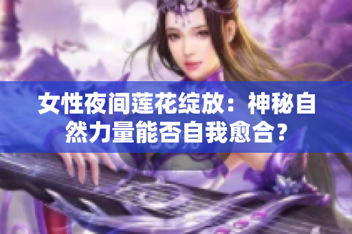 女性夜間蓮花綻放：神秘自然力量能否自我愈合？