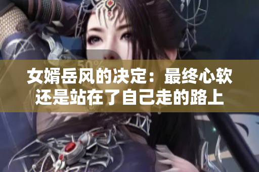 女婿岳風(fēng)的決定：最終心軟還是站在了自己走的路上