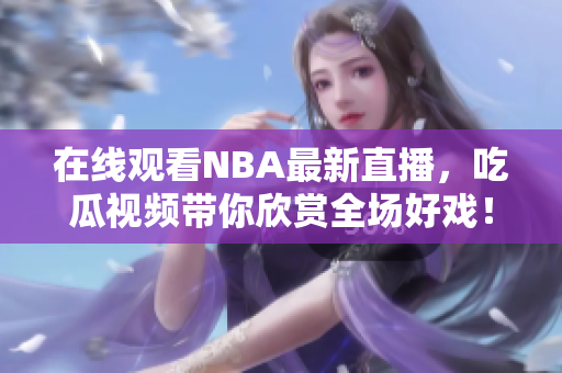 在線觀看NBA最新直播，吃瓜視頻帶你欣賞全場好戲！