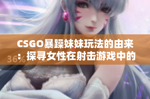 CSGO暴躁妹妹玩法的由來(lái)：探尋女性在射擊游戲中的角色演變