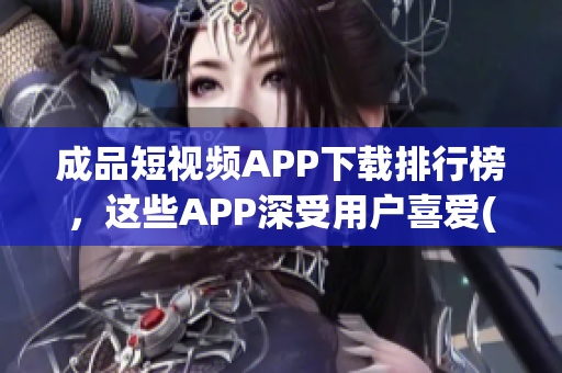 成品短視頻APP下載排行榜，這些APP深受用戶喜愛(1)