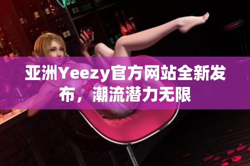 亞洲Yeezy官方網(wǎng)站全新發(fā)布，潮流潛力無限