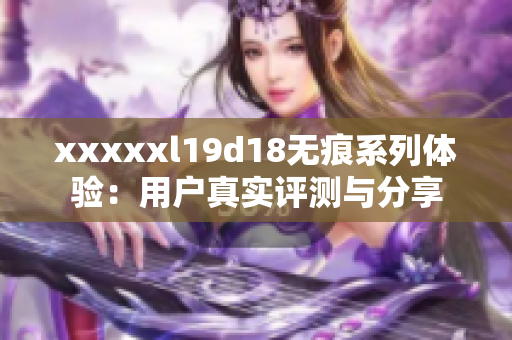 xxxxxl19d18無痕系列體驗(yàn)：用戶真實(shí)評測與分享