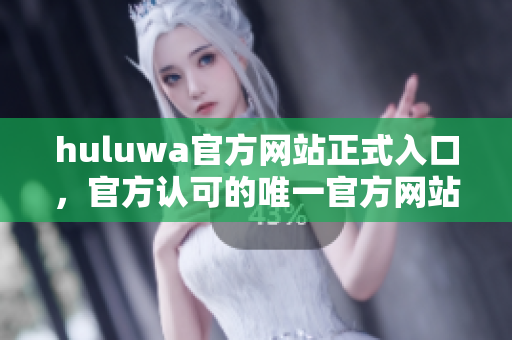 huluwa官方網(wǎng)站正式入口，官方認(rèn)可的唯一官方網(wǎng)站入口